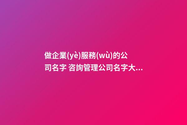 做企業(yè)服務(wù)的公司名字 咨詢管理公司名字大全,起名之家